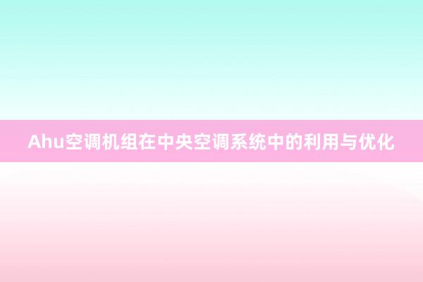 Ahu空调机组在中央空调系统中的利用与优化